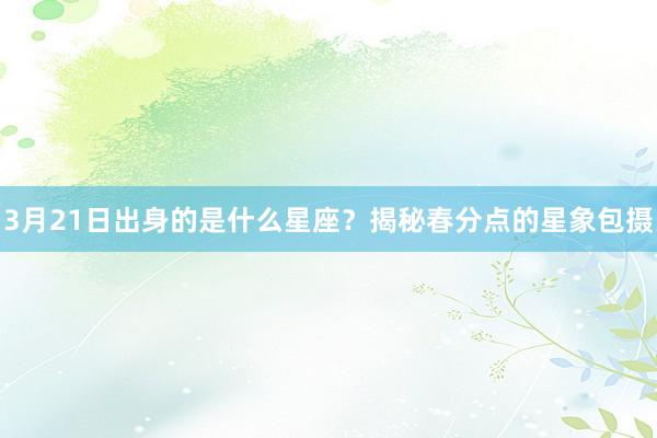 3月21日出身的是什么星座？揭秘春分点的星象包摄